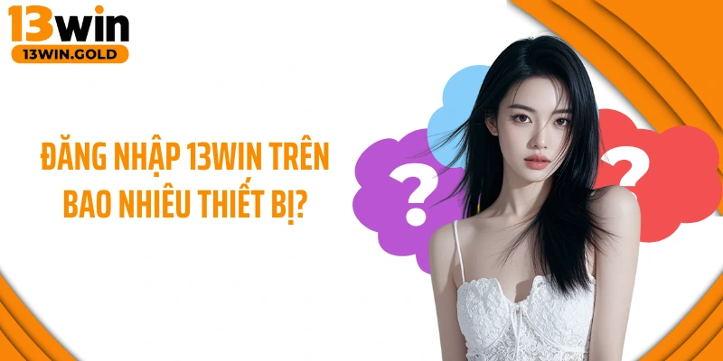 Đăng nhập 13Win trên bao nhiêu thiết bị?