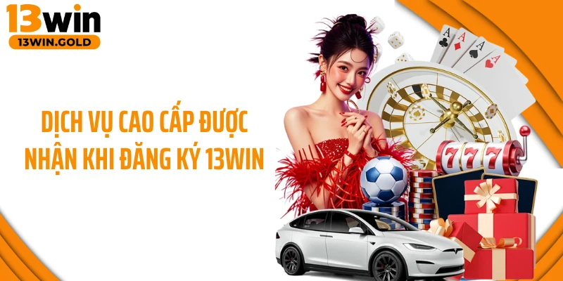 Dịch vụ cao cấp được nhận khi đăng ký 13Win 