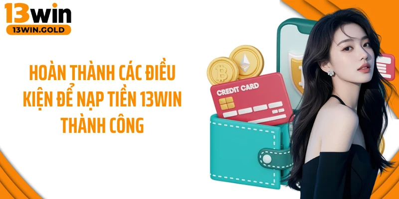 Hoàn thành các điều kiện để nạp tiền 13Win thành công
