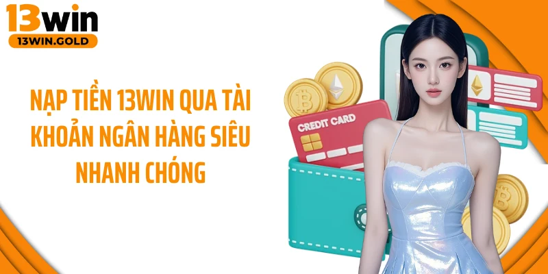 Nạp tiền 13Win qua tài khoản ngân hàng siêu nhanh chóng