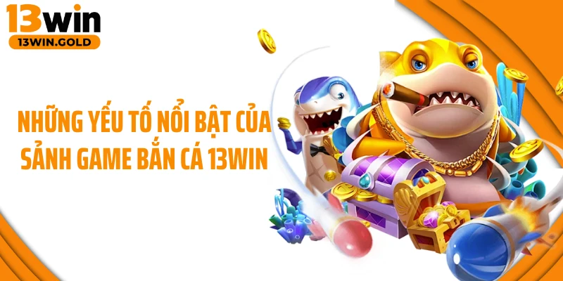 Những yếu tố nổi bật của sảnh game bắn cá 13Win